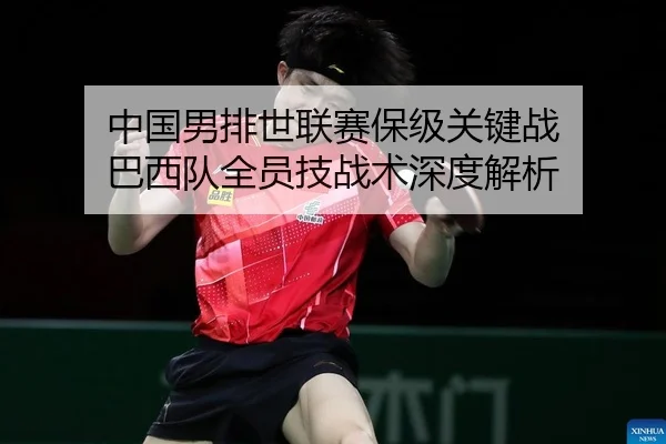 中国男排世联赛保级关键战 巴西队全员技战术深度解析